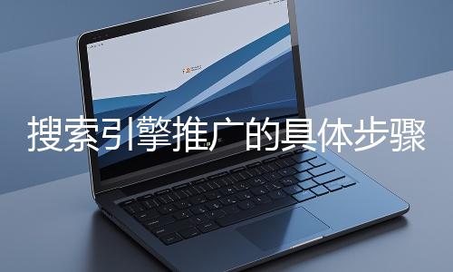 搜索引擎推廣的具體步驟和注意事項有哪些？